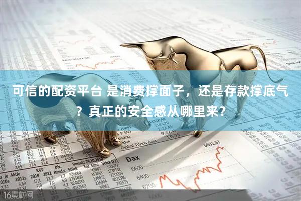 可信的配资平台 是消费撑面子，还是存款撑底气？真正的安全感从哪里来？
