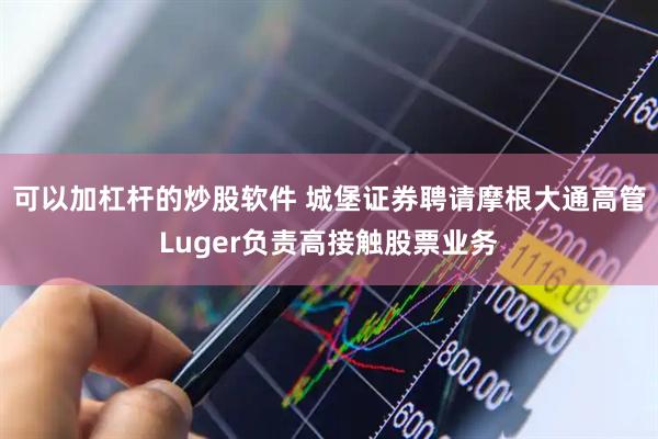 可以加杠杆的炒股软件 城堡证券聘请摩根大通高管Luger负责高接触股票业务