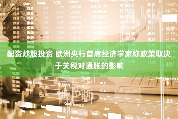 配资炒股投资 欧洲央行首席经济学家称政策取决于关税对通胀的影响