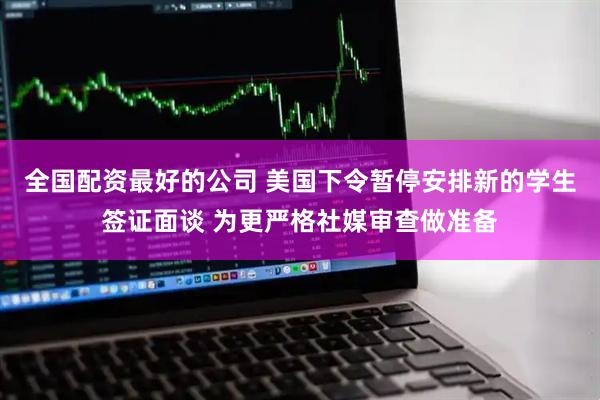 全国配资最好的公司 美国下令暂停安排新的学生签证面谈 为更严格社媒审查做准备