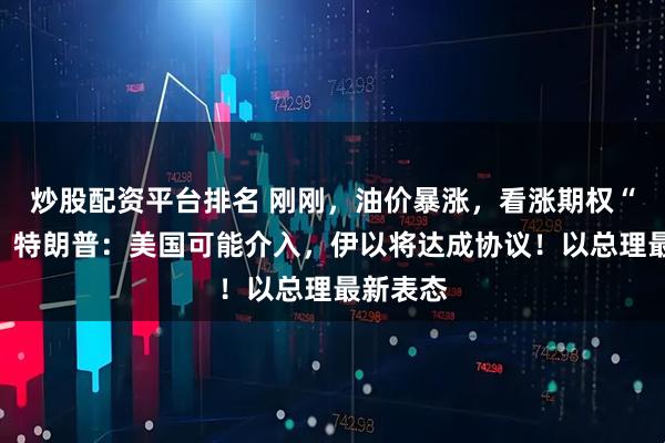 炒股配资平台排名 刚刚，油价暴涨，看涨期权“爆单”！特朗普：美国可能介入，伊以将达成协议！以总理最新表态