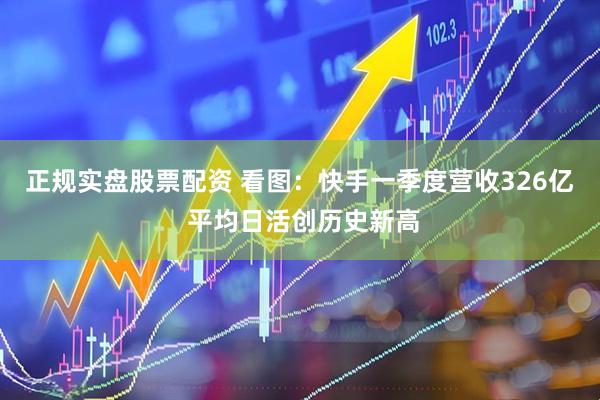 正规实盘股票配资 看图：快手一季度营收326亿 平均日活创历史新高