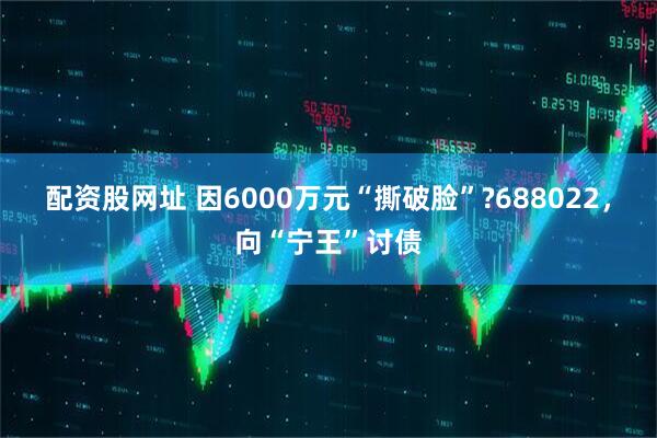 配资股网址 因6000万元“撕破脸”?688022，向“宁王”讨债