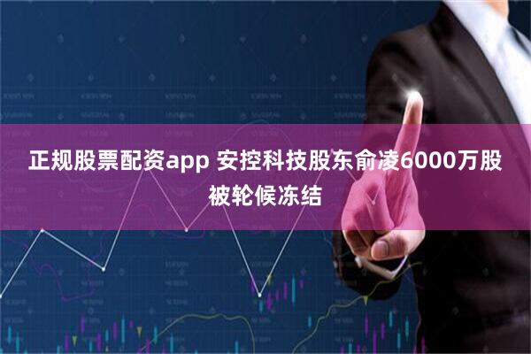 正规股票配资app 安控科技股东俞凌6000万股被轮候冻结