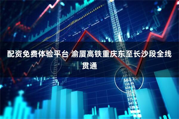 配资免费体验平台 渝厦高铁重庆东至长沙段全线贯通