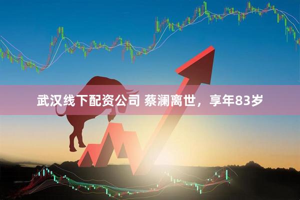 武汉线下配资公司 蔡澜离世，享年83岁