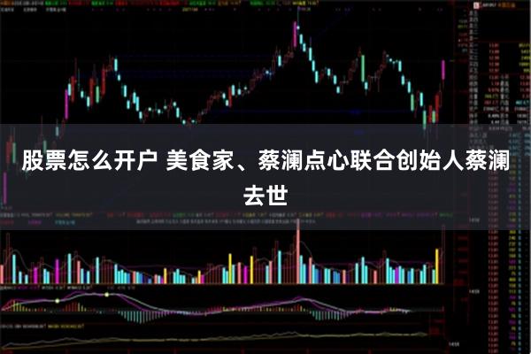 股票怎么开户 美食家、蔡澜点心联合创始人蔡澜去世