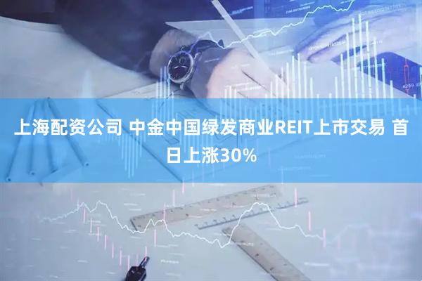上海配资公司 中金中国绿发商业REIT上市交易 首日上涨30%