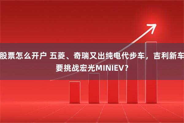 股票怎么开户 五菱、奇瑞又出纯电代步车，吉利新车要挑战宏光MINIEV？