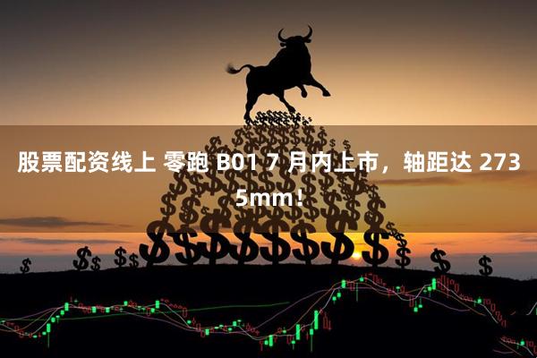 股票配资线上 零跑 B01 7 月内上市，轴距达 2735mm！