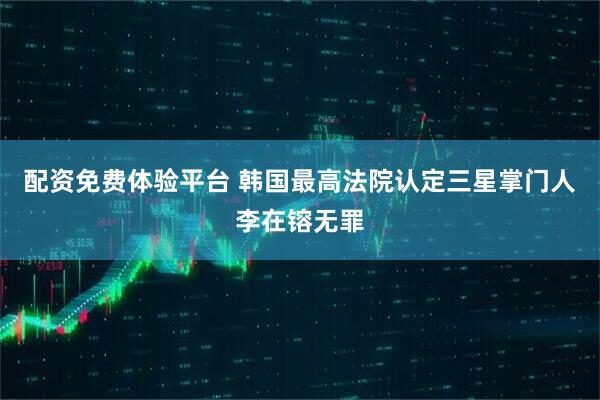 配资免费体验平台 韩国最高法院认定三星掌门人李在镕无罪
