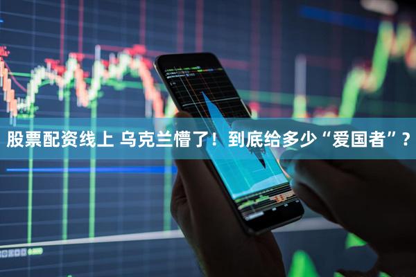 股票配资线上 乌克兰懵了！到底给多少“爱国者”？