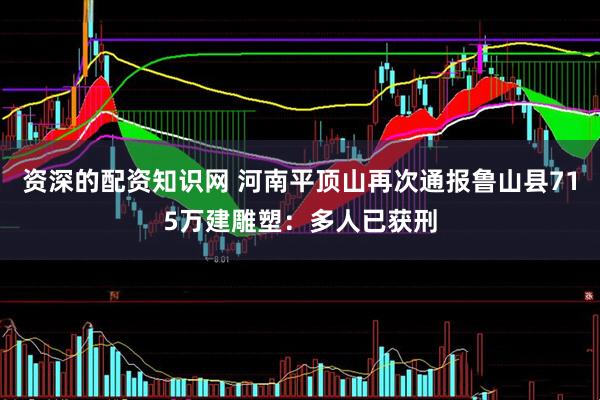 资深的配资知识网 河南平顶山再次通报鲁山县715万建雕塑：多人已获刑