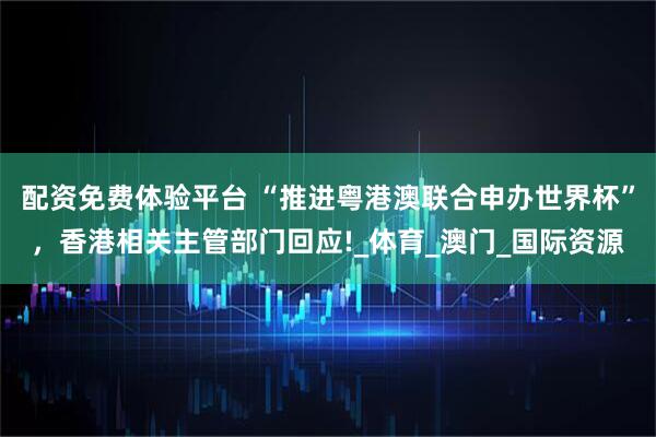 配资免费体验平台 “推进粤港澳联合申办世界杯”，香港相关主管部门回应!_体育_澳门_国际资源