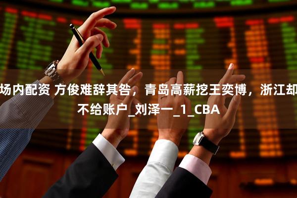 场内配资 方俊难辞其咎，青岛高薪挖王奕博，浙江却不给账户_刘泽一_1_CBA