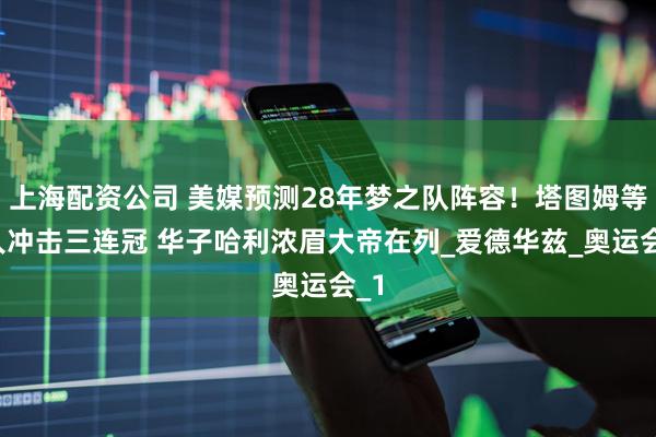 上海配资公司 美媒预测28年梦之队阵容！塔图姆等3人冲击三连冠 华子哈利浓眉大帝在列_爱德华兹_奥运会_1