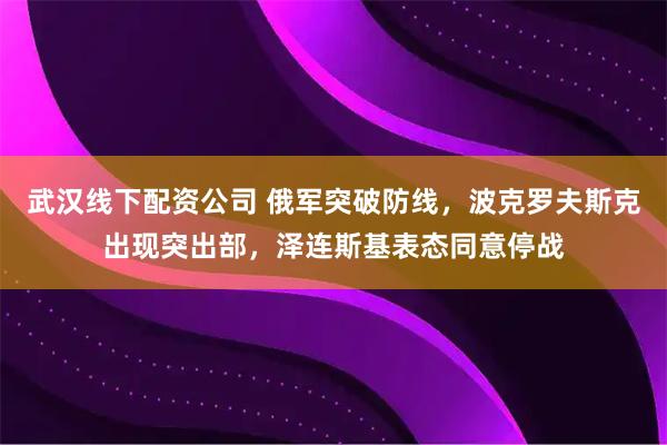 武汉线下配资公司 俄军突破防线,波克罗夫斯克出现突出部,泽连斯基表态同意停战