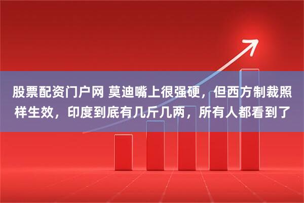 股票配资门户网 莫迪嘴上很强硬,但西方制裁照样生效,印度到底有几斤几两,所有人都看到了