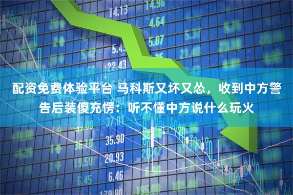 配资免费体验平台 马科斯又坏又怂，收到中方警告后装傻充愣：听不懂中方说什么玩火