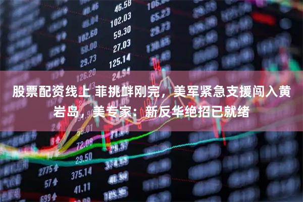 股票配资线上 菲挑衅刚完，美军紧急支援闯入黄岩岛，美专家：新反华绝招已就绪