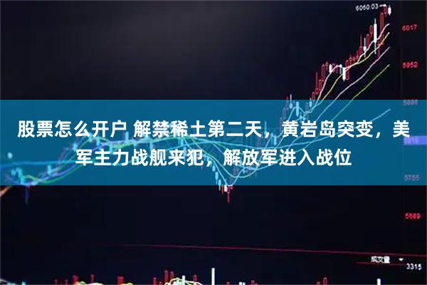 股票怎么开户 解禁稀土第二天，黄岩岛突变，美军主力战舰来犯，解放军进入战位