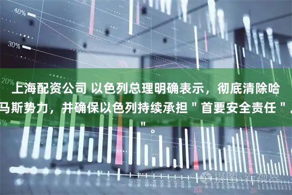 上海配资公司 以色列总理明确表示，彻底清除哈马斯势力，并确保以色列持续承担＂首要安全责任＂。