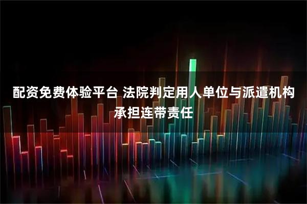 配资免费体验平台 法院判定用人单位与派遣机构承担连带责任