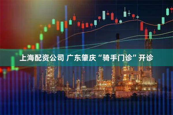上海配资公司 广东肇庆“骑手门诊”开诊