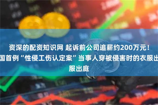资深的配资知识网 起诉前公司追薪约200万元!全国首例“性侵工伤认定案”当事人穿被侵害时的衣服出庭